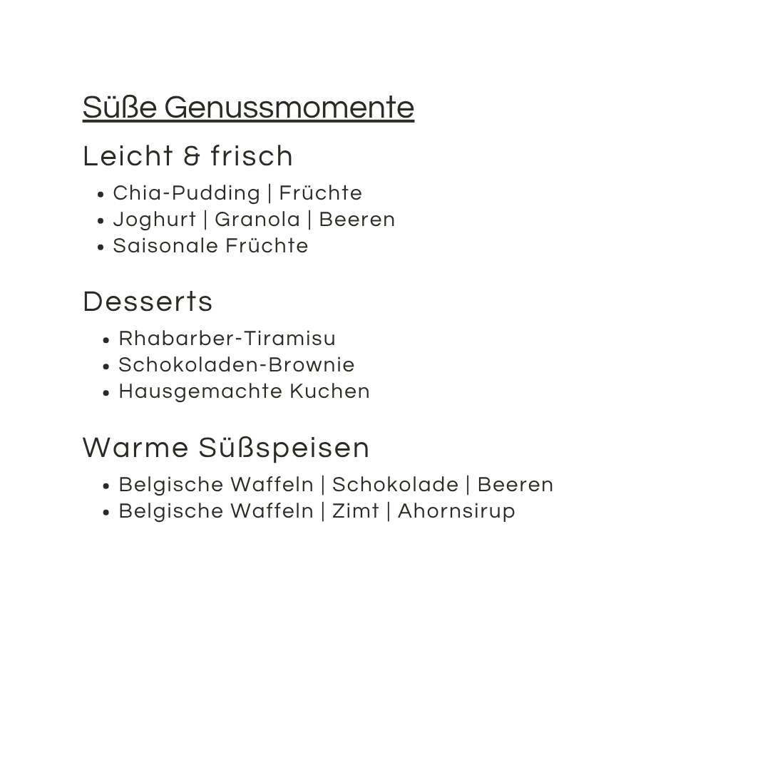 Unser Süße Genussmomente Menü zum Muttertag bietet eine köstliche Auswahl: Chia Pudding, Joghurt mit Granola, saisonale Früchte, Tiramisu, Brownies, hausgemachter Kuchen sowie Belgische Waffeln mit Sirup.